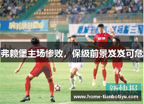 弗赖堡主场惨败，保级前景岌岌可危