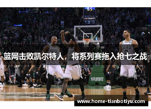 篮网击败凯尔特人，将系列赛拖入抢七之战