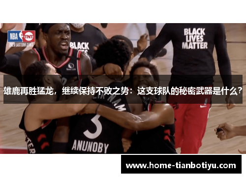 雄鹿再胜猛龙，继续保持不败之势：这支球队的秘密武器是什么？