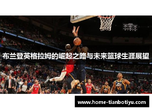 布兰登英格拉姆的崛起之路与未来篮球生涯展望